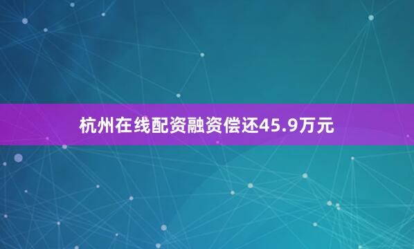 杭州在线配资融资偿还45.9万元