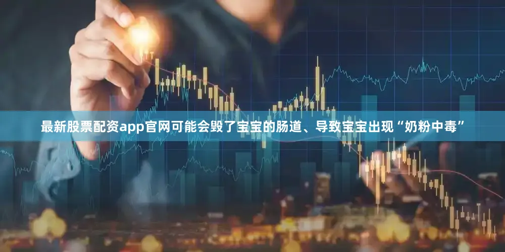 最新股票配资app官网可能会毁了宝宝的肠道、导致宝宝出现“奶粉中毒”