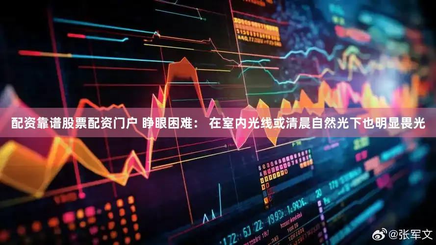 配资靠谱股票配资门户 睁眼困难： 在室内光线或清晨自然光下也明显畏光