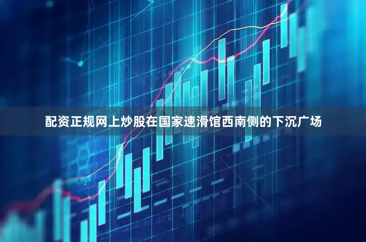 配资正规网上炒股在国家速滑馆西南侧的下沉广场