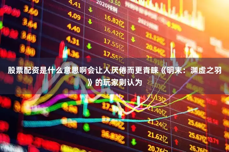 股票配资是什么意思啊会让人厌倦而更青睐《明末：渊虚之羽》的玩家则认为