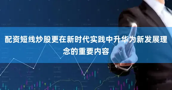 配资短线炒股更在新时代实践中升华为新发展理念的重要内容