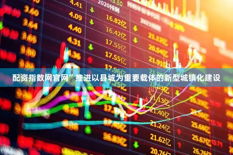 配资指数网官网”推进以县城为重要载体的新型城镇化建设