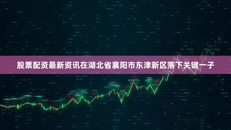 股票配资最新资讯在湖北省襄阳市东津新区落下关键一子
