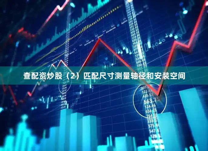 查配资炒股（2）匹配尺寸测量轴径和安装空间