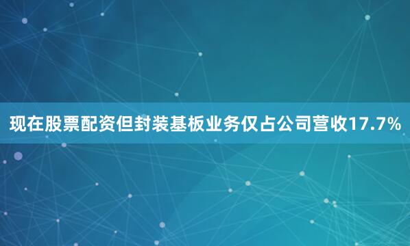 现在股票配资但封装基板业务仅占公司营收17.7%