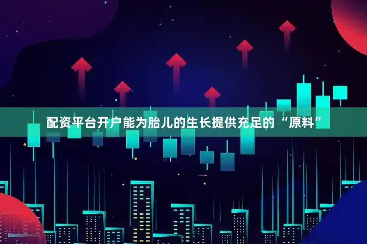 配资平台开户能为胎儿的生长提供充足的 “原料”