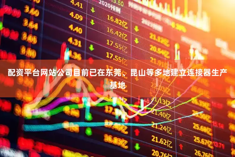 配资平台网站公司目前已在东莞、昆山等多地建立连接器生产基地
