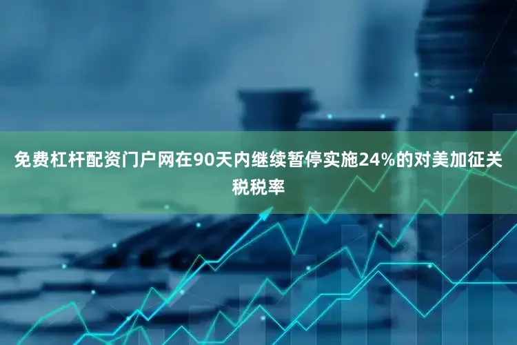 免费杠杆配资门户网在90天内继续暂停实施24%的对美加征关税税率