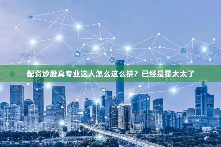 配资炒股真专业这人怎么这么拼？已经是霍太太了