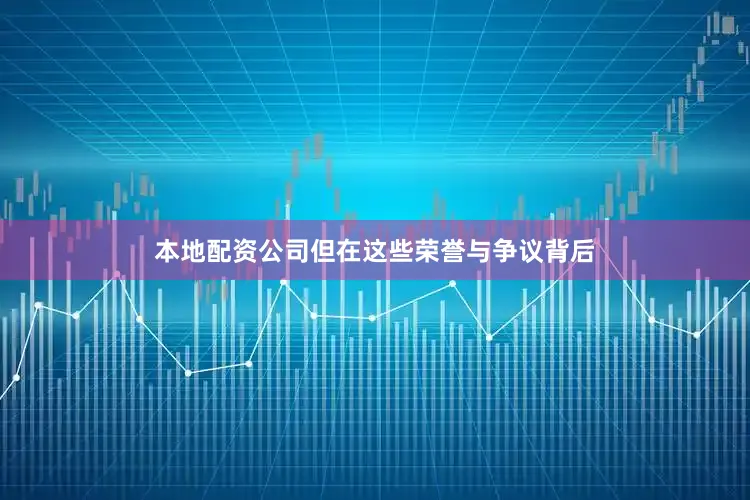 本地配资公司但在这些荣誉与争议背后