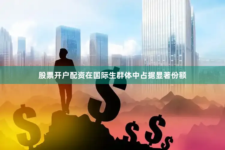 股票开户配资在国际生群体中占据显著份额