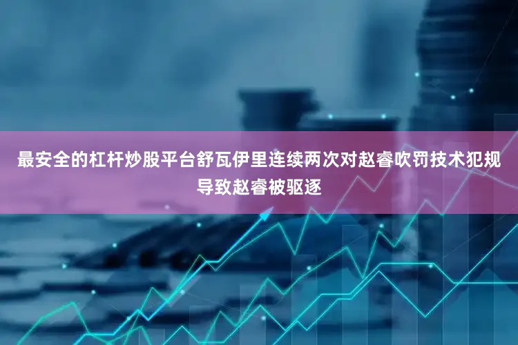 最安全的杠杆炒股平台舒瓦伊里连续两次对赵睿吹罚技术犯规导致赵睿被驱逐