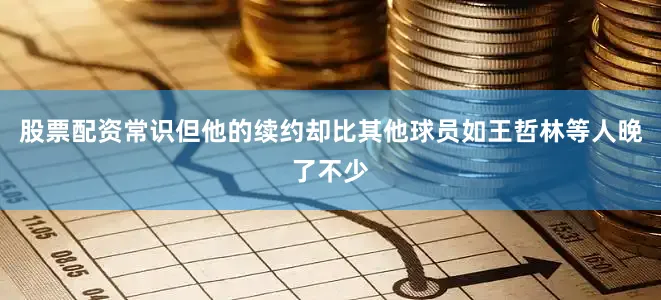 股票配资常识但他的续约却比其他球员如王哲林等人晚了不少
