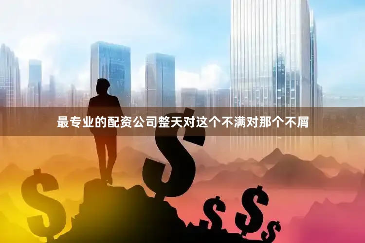 最专业的配资公司整天对这个不满对那个不屑