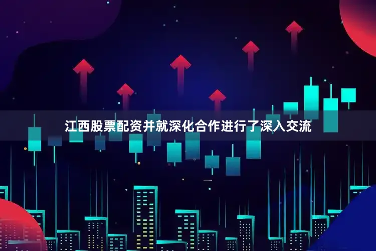江西股票配资并就深化合作进行了深入交流